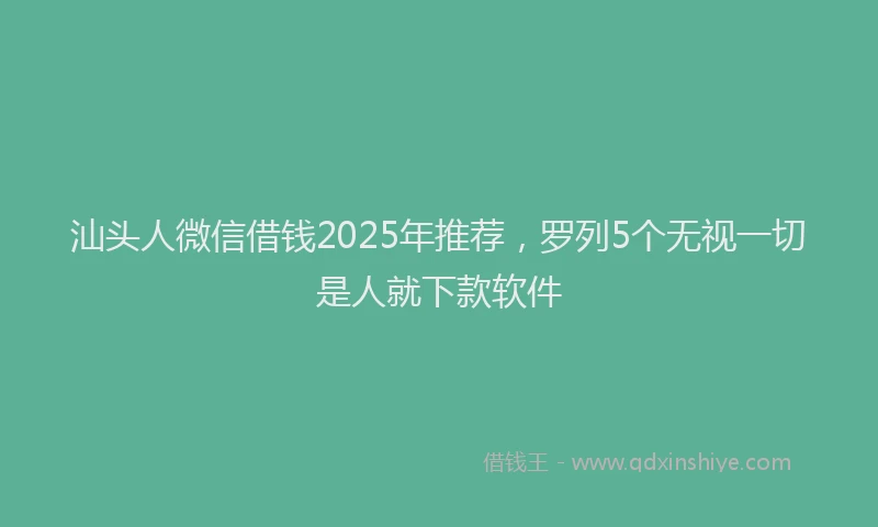 汕头人微信借钱2025年推荐，罗列5个无视一切是人就下款软件