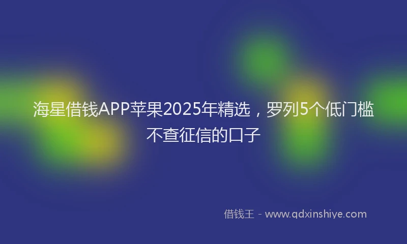 海星借钱APP苹果2025年精选，罗列5个低门槛不查征信的口子