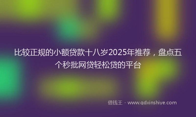 比较正规的小额贷款十八岁2025年推荐，盘点五个秒批网贷轻松贷的平台