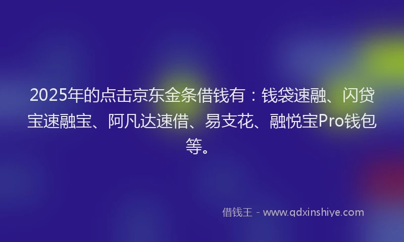 2025年的点击京东金条借钱有：钱袋速融、闪贷宝速融宝、阿凡达速借、易支花、融悦宝Pro钱包等。