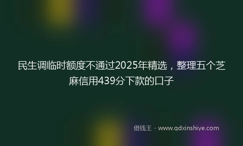 民生调临时额度不通过2025年精选，整理五个芝麻信用439分下款的口子