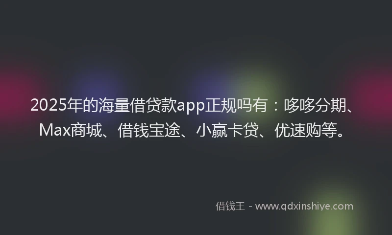 2025年的海量借贷款app正规吗有：哆哆分期、Max商城、借钱宝途、小赢卡贷、优速购等。