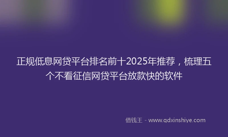 正规低息网贷平台排名前十2025年推荐，梳理五个不看征信网贷平台放款快的软件