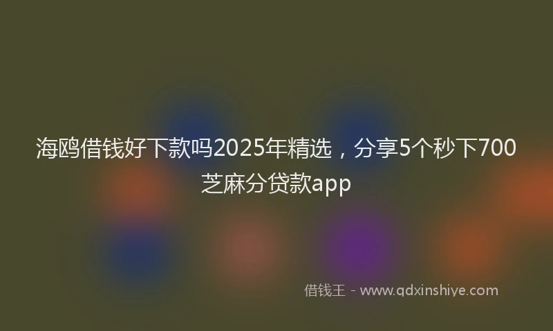 海鸥借钱好下款吗2025年精选，分享5个秒下700芝麻分贷款app