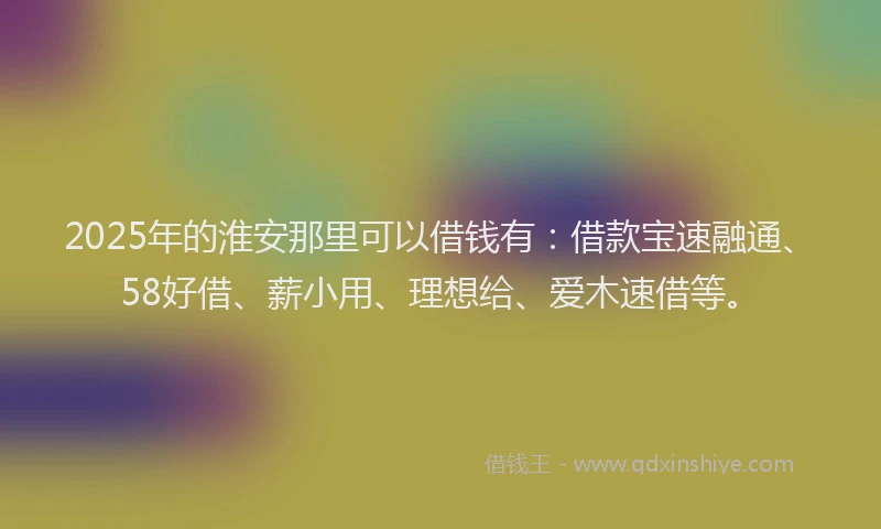 2025年的淮安那里可以借钱有：借款宝速融通、58好借、薪小用、理想给、爱木速借等。