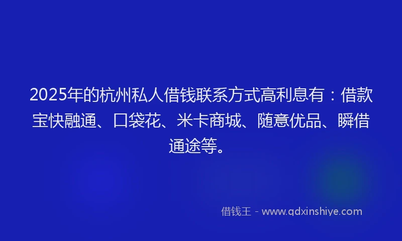2025年的杭州私人借钱联系方式高利息有：借款宝快融通、口袋花、米卡商城、随意优品、瞬借通途等。