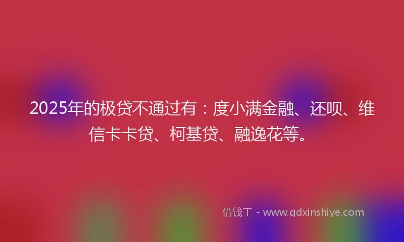2025年的极贷不通过有：度小满金融、还呗、维信卡卡贷、柯基贷、融逸花等。