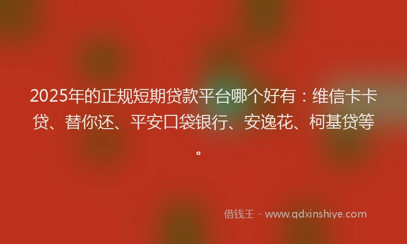 2025年的正规短期贷款平台哪个好有：维信卡卡贷、替你还、平安口袋银行、安逸花、柯基贷等。