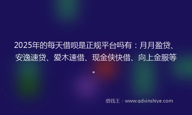 2025年的每天借呗是正规平台吗有：月月盈贷、安逸速贷、爱木速借、现金侠快借、向上金服等。