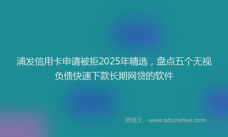 浦发信用卡申请被拒2025年精选，盘点五个无视负债快速下款长期网贷的软件