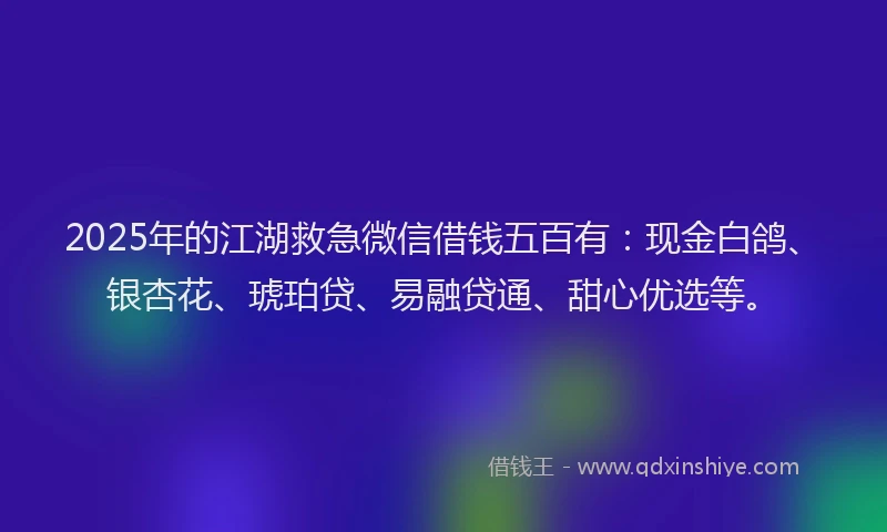 2025年的江湖救急微信借钱五百有：现金白鸽、银杏花、琥珀贷、易融贷通、甜心优选等。