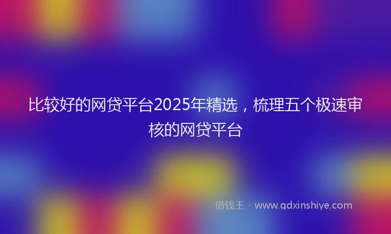 比较好的网贷平台2025年精选，梳理五个极速审核的网贷平台
