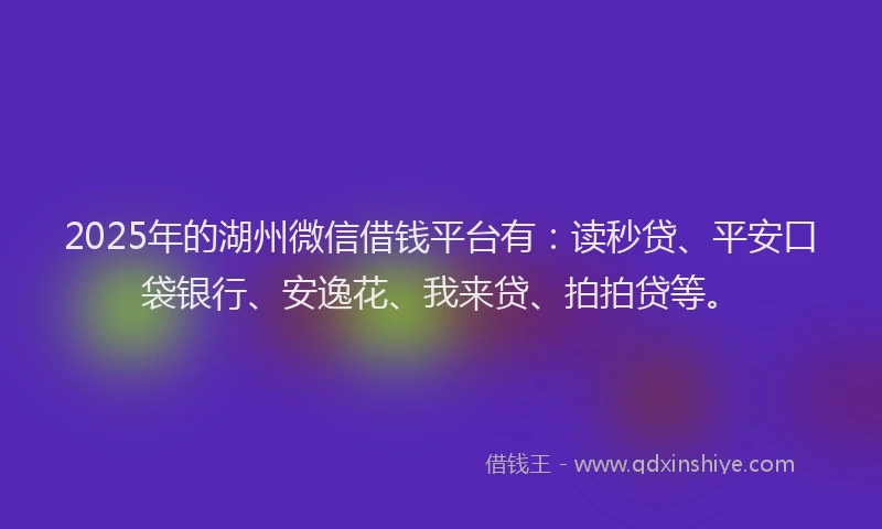 2025年的湖州微信借钱平台有：读秒贷、平安口袋银行、安逸花、我来贷、拍拍贷等。