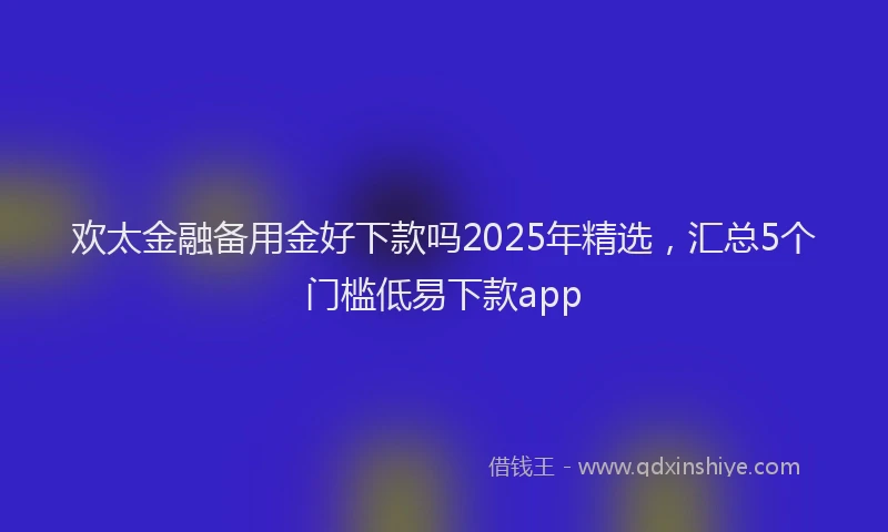 欢太金融备用金好下款吗2025年精选，汇总5个门槛低易下款app