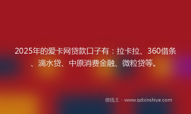 2025年的爱卡网贷款口子有：拉卡拉、360借条、滴水贷、中原消费金融、微粒贷等。