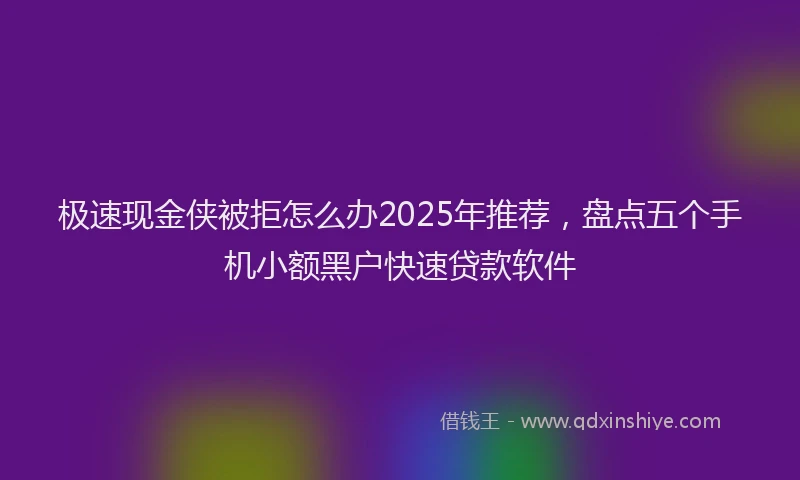 极速现金侠被拒怎么办2025年推荐，盘点五个手机小额黑户快速贷款软件