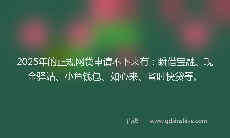 2025年的正规网贷申请不下来有：瞬借宝融、现金驿站、小鱼钱包、如心来、省时快贷等。