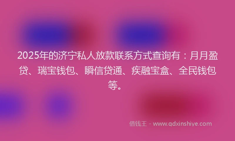 2025年的济宁私人放款联系方式查询有：月月盈贷、瑞宝钱包、瞬信贷通、疾融宝盒、全民钱包等。