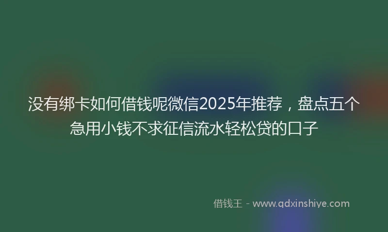 没有绑卡如何借钱呢微信2025年推荐，盘点五个急用小钱不求征信流水轻松贷的口子