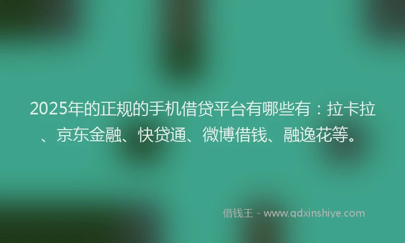 2025年的正规的手机借贷平台有哪些有：拉卡拉、京东金融、快贷通、微博借钱、融逸花等。