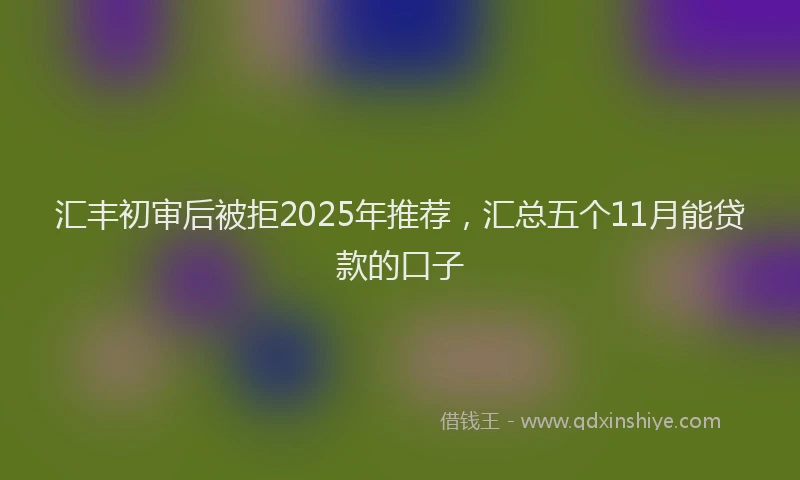 汇丰初审后被拒2025年推荐，汇总五个11月能贷款的口子