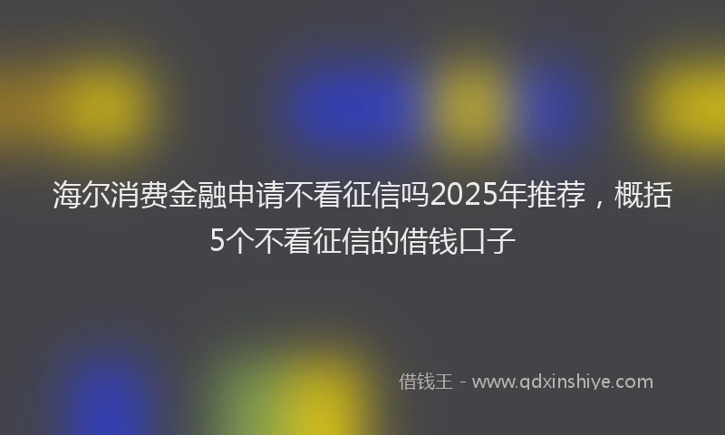 海尔消费金融申请不看征信吗2025年推荐，概括5个不看征信的借钱口子
