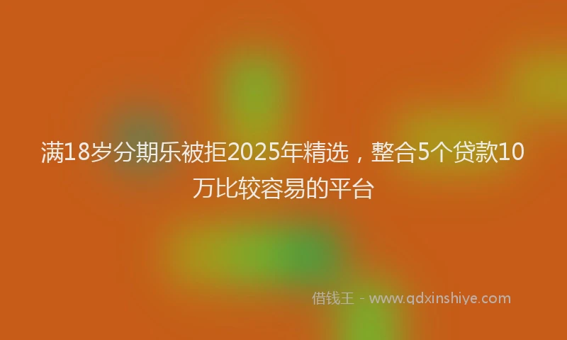 满18岁分期乐被拒2025年精选，整合5个贷款10万比较容易的平台