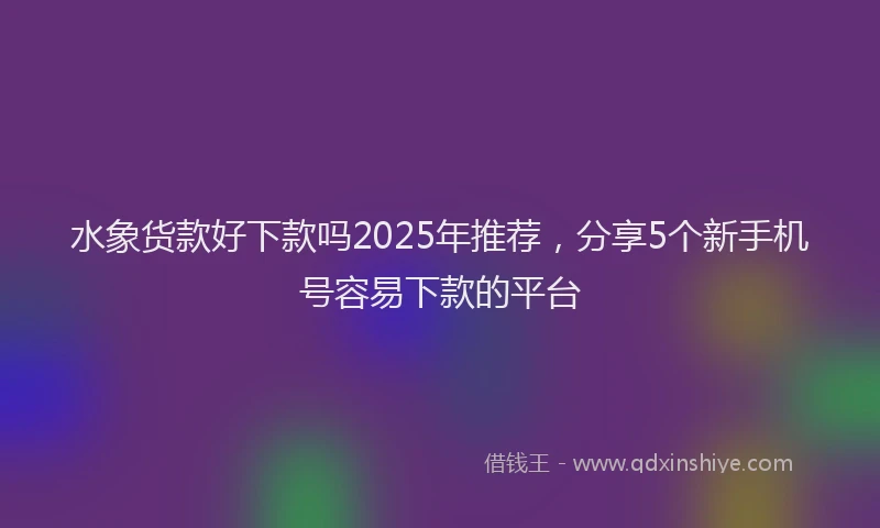 水象货款好下款吗2025年推荐，分享5个新手机号容易下款的平台