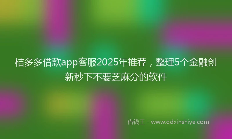 桔多多借款app客服2025年推荐，整理5个金融创新秒下不要芝麻分的软件
