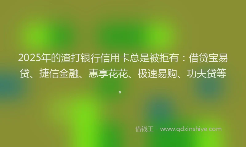 2025年的渣打银行信用卡总是被拒有：借贷宝易贷、捷信金融、惠享花花、极速易购、功夫贷等。
