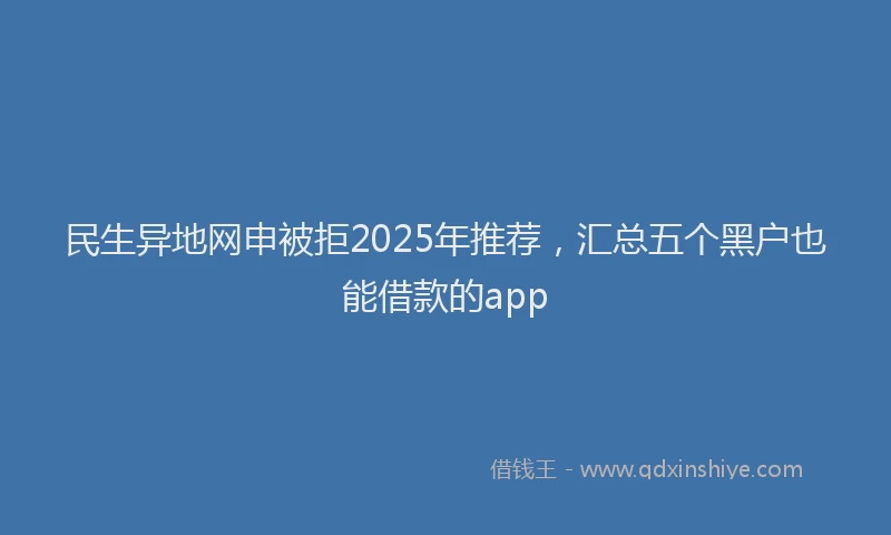 民生异地网申被拒2025年推荐，汇总五个黑户也能借款的app