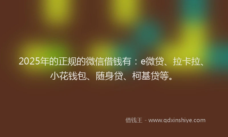 2025年的正规的微信借钱有：e微贷、拉卡拉、小花钱包、随身贷、柯基贷等。