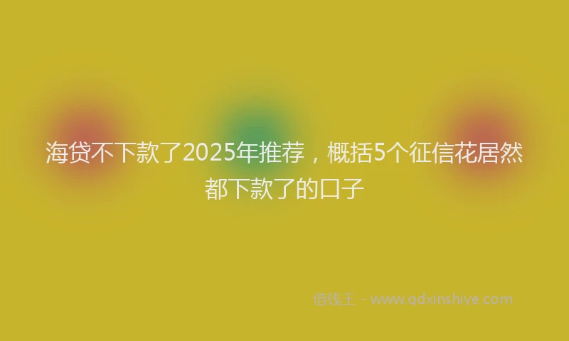 海贷不下款了2025年推荐，概括5个征信花居然都下款了的口子
