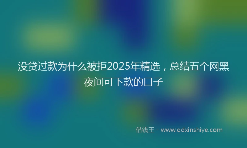没贷过款为什么被拒2025年精选，总结五个网黑夜间可下款的口子