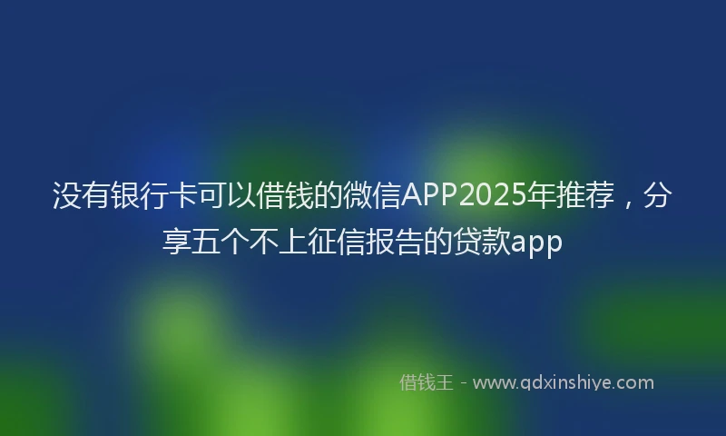 没有银行卡可以借钱的微信APP2025年推荐，分享五个不上征信报告的贷款app
