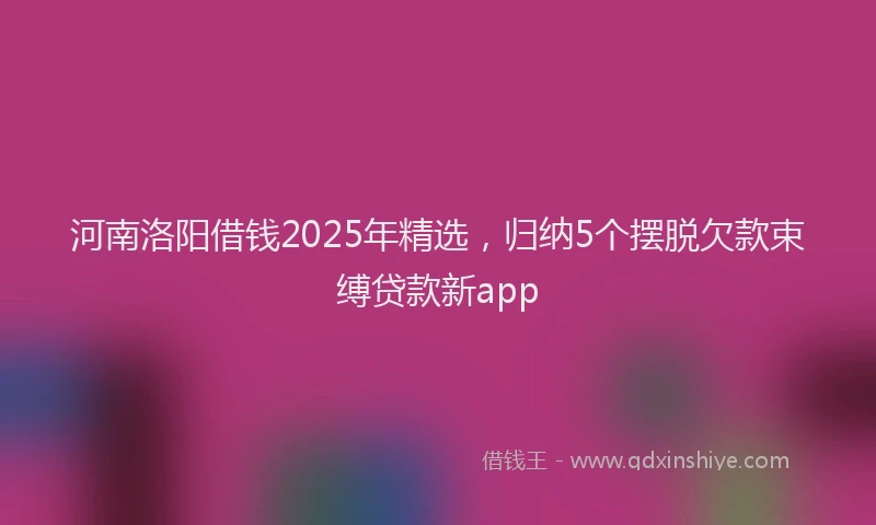 河南洛阳借钱2025年精选，归纳5个摆脱欠款束缚贷款新app