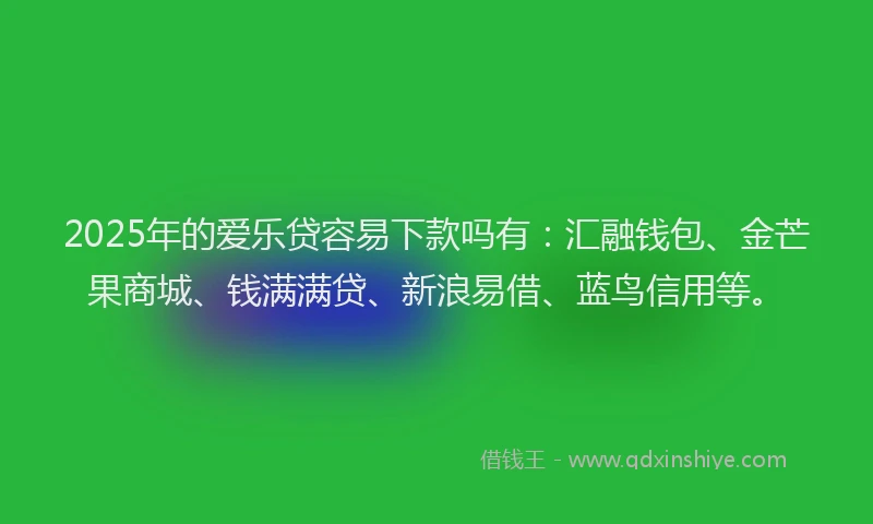 2025年的爱乐贷容易下款吗有：汇融钱包、金芒果商城、钱满满贷、新浪易借、蓝鸟信用等。