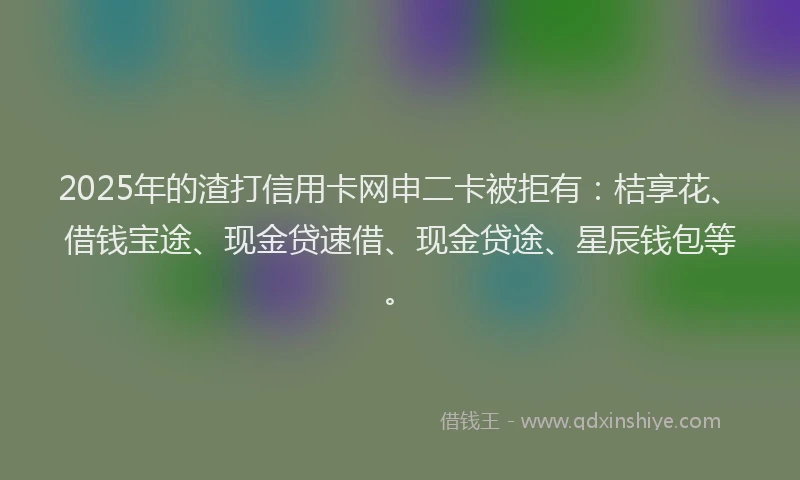 2025年的渣打信用卡网申二卡被拒有：桔享花、借钱宝途、现金贷速借、现金贷途、星辰钱包等。