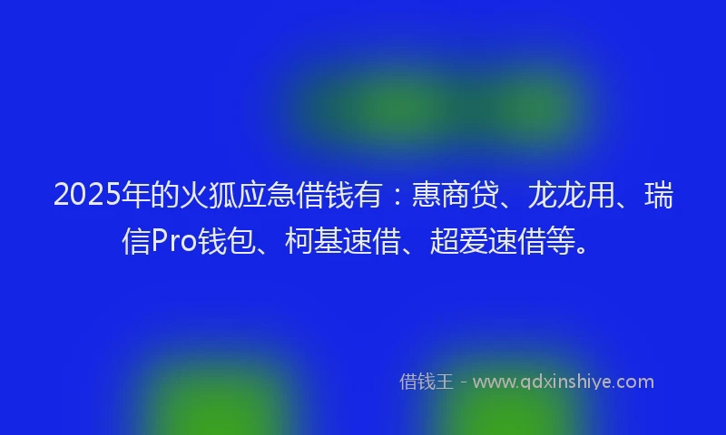 2025年的火狐应急借钱有：惠商贷、龙龙用、瑞信Pro钱包、柯基速借、超爱速借等。