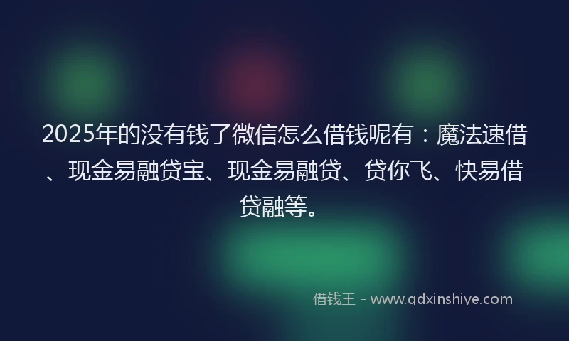 2025年的没有钱了微信怎么借钱呢有：魔法速借、现金易融贷宝、现金易融贷、贷你飞、快易借贷融等。