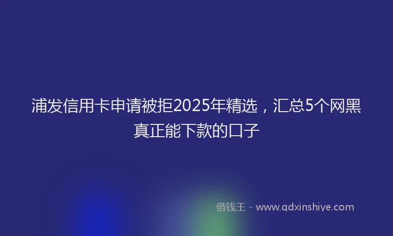 浦发信用卡申请被拒2025年精选，汇总5个网黑真正能下款的口子