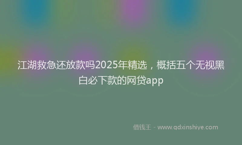 江湖救急还放款吗2025年精选，概括五个无视黑白必下款的网贷app