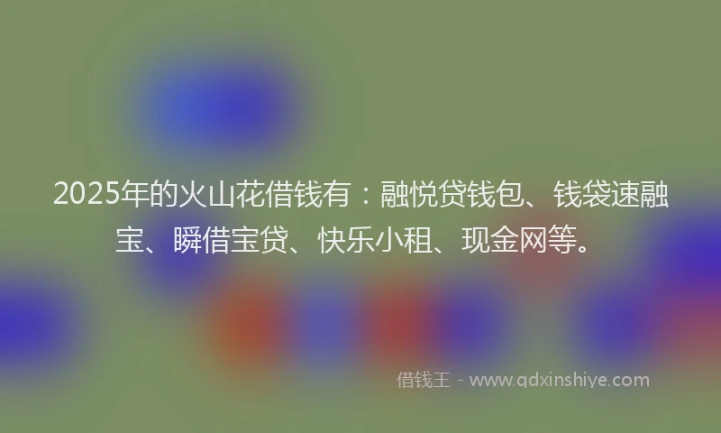 2025年的火山花借钱有：融悦贷钱包、钱袋速融宝、瞬借宝贷、快乐小租、现金网等。