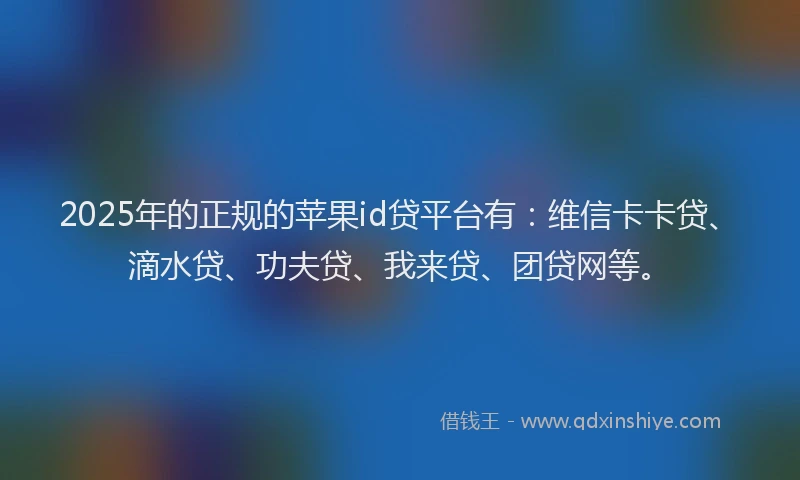 2025年的正规的苹果id贷平台有：维信卡卡贷、滴水贷、功夫贷、我来贷、团贷网等。