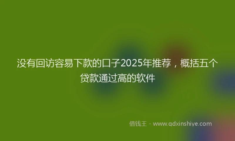 没有回访容易下款的口子2025年推荐，概括五个贷款通过高的软件