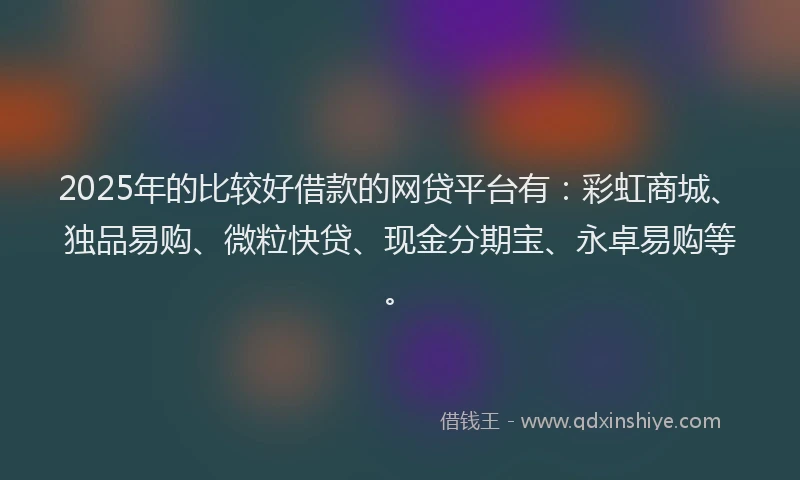 2025年的比较好借款的网贷平台有：彩虹商城、独品易购、微粒快贷、现金分期宝、永卓易购等。