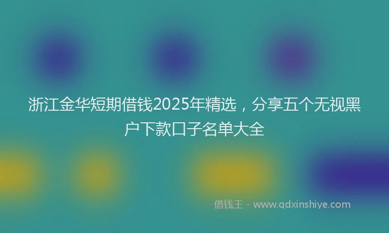 浙江金华短期借钱2025年精选，分享五个无视黑户下款口子名单大全