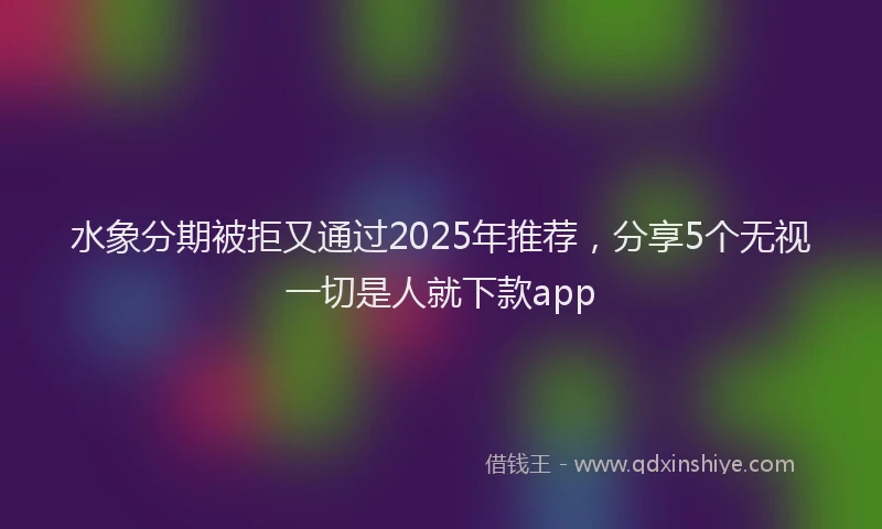 水象分期被拒又通过2025年推荐，分享5个无视一切是人就下款app