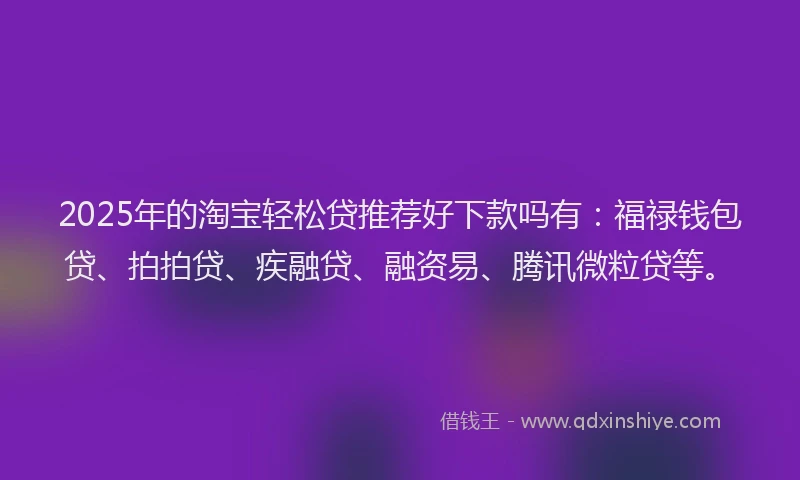 2025年的淘宝轻松贷推荐好下款吗有：福禄钱包贷、拍拍贷、疾融贷、融资易、腾讯微粒贷等。