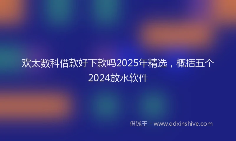 欢太数科借款好下款吗2025年精选，概括五个2024放水软件